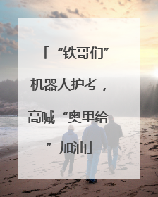 “铁哥们”机器人护考，高喊“奥里给”加油