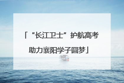 “长江卫士”护航高考 助力襄阳学子圆梦