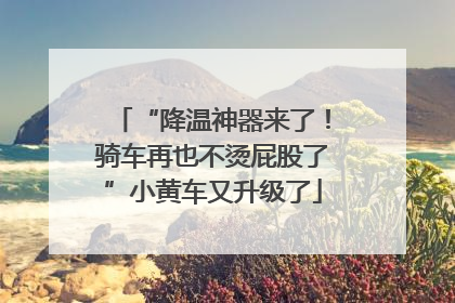 “降温神器来了！骑车再也不烫屁股了”小黄车又升级了