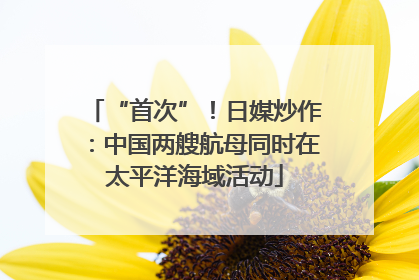 “首次”！日媒炒作：中国两艘航母同时在太平洋海域活动