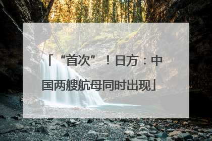 “首次”！日方：中国两艘航母同时出现