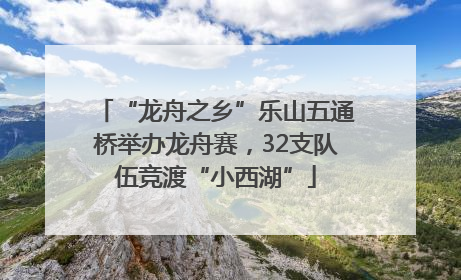 “龙舟之乡”乐山五通桥举办龙舟赛，32支队伍竞渡“小西湖”