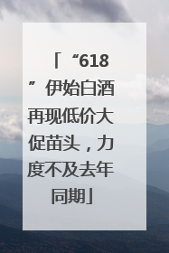 “618”伊始白酒再现低价大促苗头，力度不及去年同期
