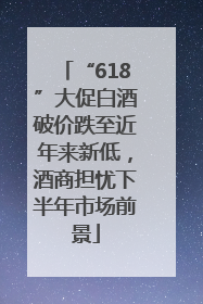 “618”大促白酒破价跌至近年来新低，酒商担忧下半年市场前景