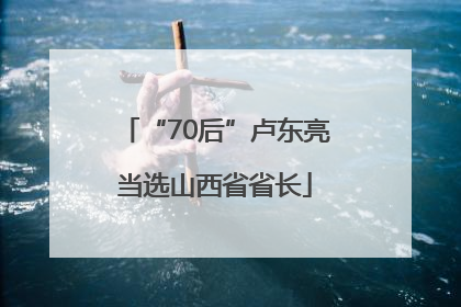 “70后”卢东亮当选山西省省长