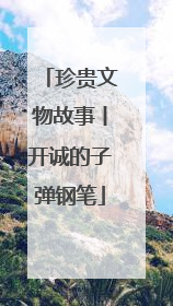 珍贵文物故事丨开诚的子弹钢笔
