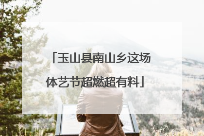 玉山县南山乡这场体艺节超燃超有料