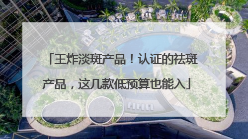 王炸淡斑产品！认证的祛斑产品，这几款低预算也能入