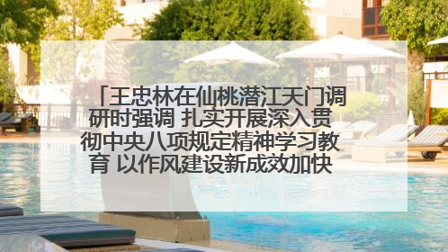 王忠林在仙桃潜江天门调研时强调 扎实开展深入贯彻中央八项规定精神学习教育 以作风建设新成效加快推动高质量发展