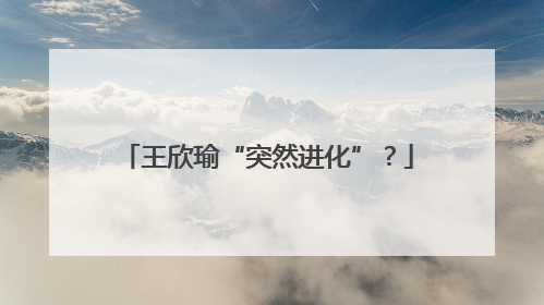 王欣瑜“突然进化”？