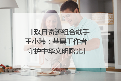 玖月奇迹组合歌手王小玮：基层工作者守护中华文明曙光