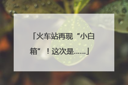 火车站再现“小白箱”！这次是……