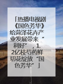 热播电视剧《国色芳华》给菏泽花卉产业发展带来“利好”，1.2亿枝芍药鲜切花绽放“国色芳华”