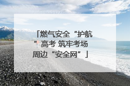 燃气安全“护航”高考 筑牢考场周边“安全网”