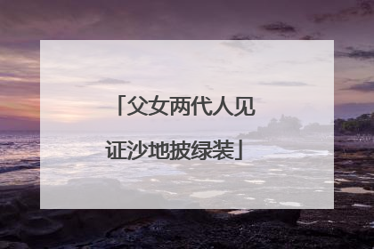 父女两代人见证沙地披绿装