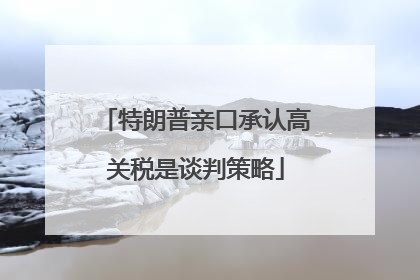 特朗普亲口承认高关税是谈判策略