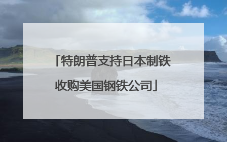 特朗普支持日本制铁收购美国钢铁公司