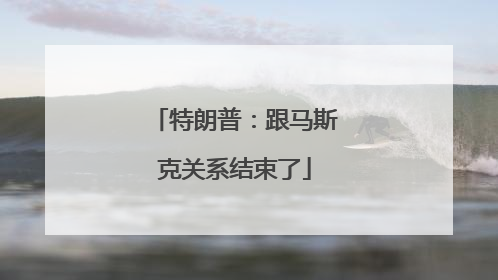 特朗普：跟马斯克关系结束了
