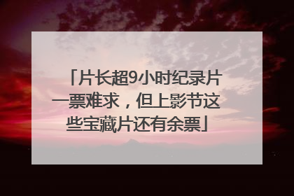 片长超9小时纪录片一票难求，但上影节这些宝藏片还有余票