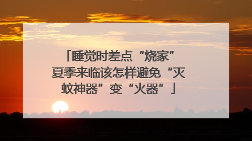 睡觉时差点“烧家” 夏季来临该怎样避免“灭蚊神器”变“火器”