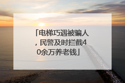 电梯巧遇被骗人，民警及时拦截40余万养老钱