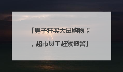 男子狂买大量购物卡，超市员工赶紧报警