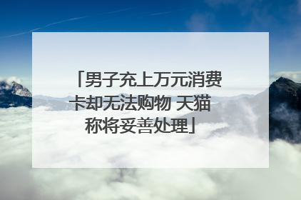 男子充上万元消费卡却无法购物 天猫称将妥善处理