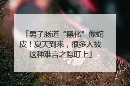 男子肠道“黑化”像蛇皮！夏天到来，很多人被这种难言之隐盯上