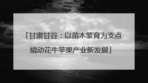 甘肃甘谷：以苗木繁育为支点 撬动花牛苹果产业新发展