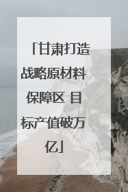 甘肃打造战略原材料保障区 目标产值破万亿