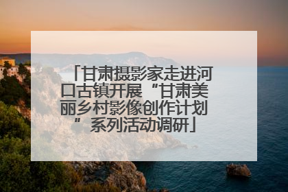 甘肃摄影家走进河口古镇开展“甘肃美丽乡村影像创作计划”系列活动调研