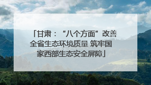 甘肃：“八个方面”改善全省生态环境质量 筑牢国家西部生态安全屏障