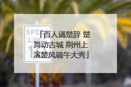 百人诵楚辞 楚舞动古城 荆州上演楚风端午大秀