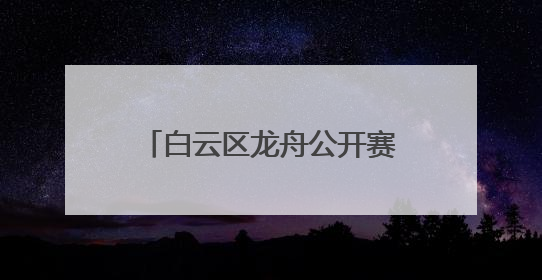 白云区龙舟公开赛时隔13年重启