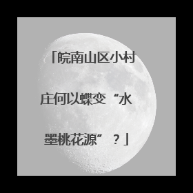 皖南山区小村庄何以蝶变“水墨桃花源”？