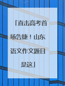 直击高考首场告捷！山东语文作文题目是这