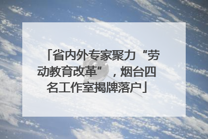 省内外专家聚力“劳动教育改革”，烟台四名工作室揭牌落户