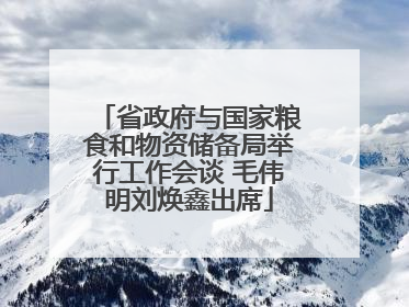 省政府与国家粮食和物资储备局举行工作会谈 毛伟明刘焕鑫出席