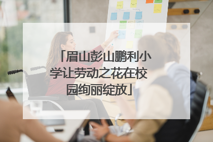 眉山彭山鹏利小学让劳动之花在校园绚丽绽放