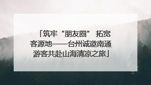 筑牢“朋友圈” 拓宽客源地——台州诚邀南通游客共赴山海清凉之旅