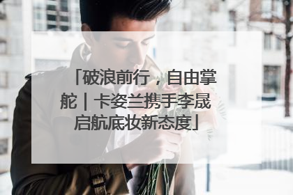 破浪前行，自由掌舵｜卡姿兰携手李晟启航底妆新态度