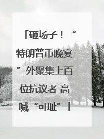 砸场子！“特朗普币晚宴”外聚集上百位抗议者 高喊“可耻”