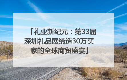 礼业新纪元：第33届深圳礼品展缔造30万买家的全球商贸盛宴