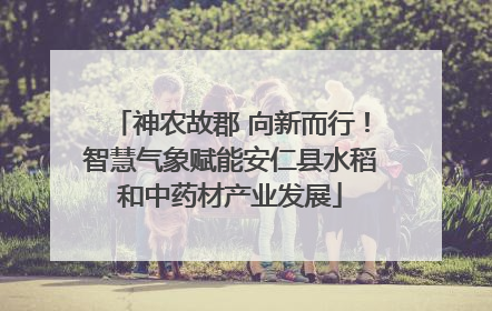 神农故郡 向新而行！智慧气象赋能安仁县水稻和中药材产业发展