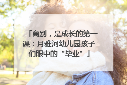 离别，是成长的第一课：月雅河幼儿园孩子们眼中的“毕业”