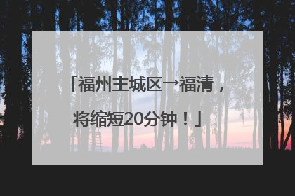 福州主城区→福清，将缩短20分钟！