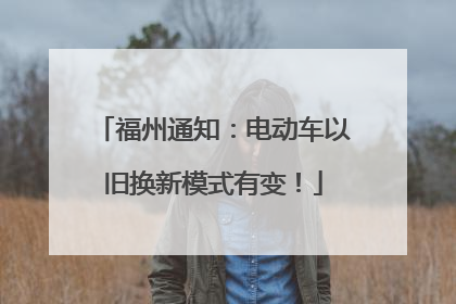 福州通知：电动车以旧换新模式有变！