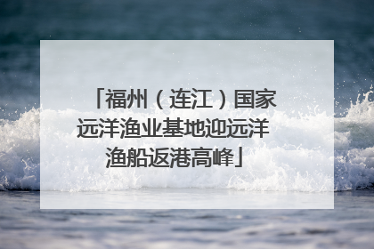 福州（连江）国家远洋渔业基地迎远洋渔船返港高峰