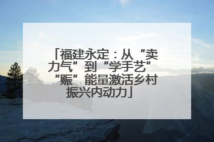 福建永定：从“卖力气”到“学手艺”“赈”能量激活乡村振兴内动力