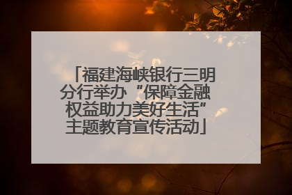 福建海峡银行三明分行举办“保障金融权益助力美好生活”主题教育宣传活动